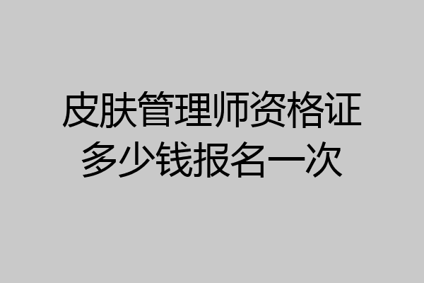 皮肤管理师资格证多少钱报名一次