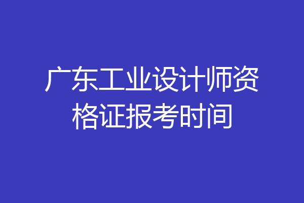 广东工业设计师资格证报考时间