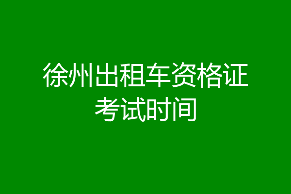 徐州出租车资格证考试时间