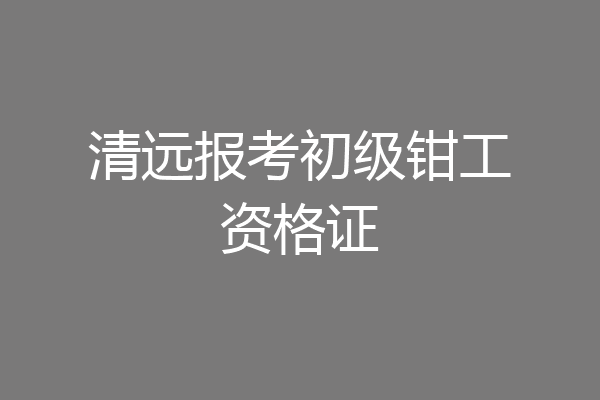 清远报考初级钳工资格证