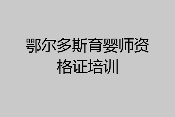 鄂尔多斯育婴师资格证培训