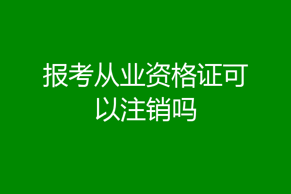 报考从业资格证可以注销吗