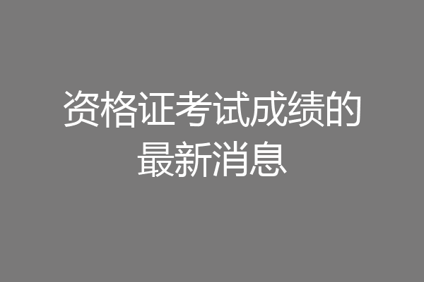资格证考试成绩的最新消息