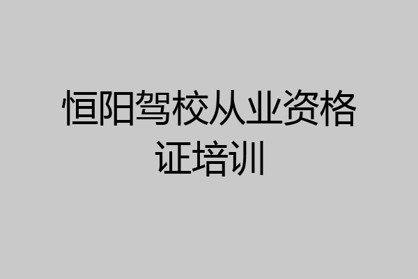恒阳驾校从业资格证培训