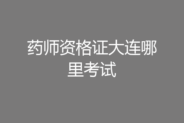 药师资格证大连哪里考试
