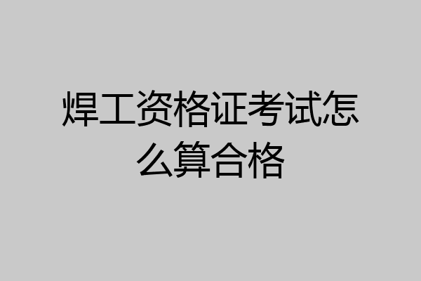 焊工资格证考试怎么算合格