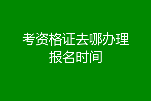 考资格证去哪办理报名时间