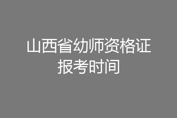 山西省幼师资格证报考时间