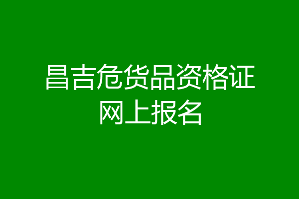 昌吉危货品资格证网上报名