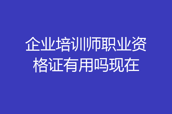 企业培训师职业资格证有用吗现在