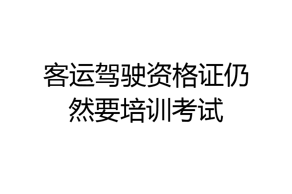 客运驾驶资格证仍然要培训考试