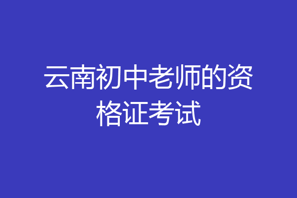 云南初中老师的资格证考试