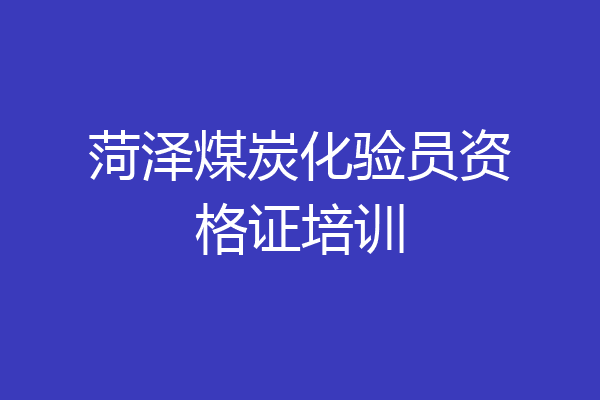 菏泽煤炭化验员资格证培训