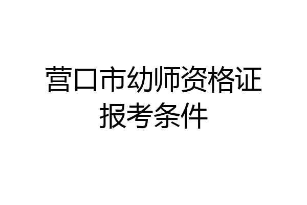 营口市幼师资格证报考条件