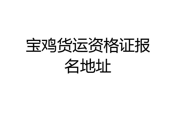 宝鸡货运资格证报名地址