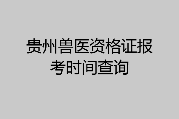 贵州兽医资格证报考时间查询