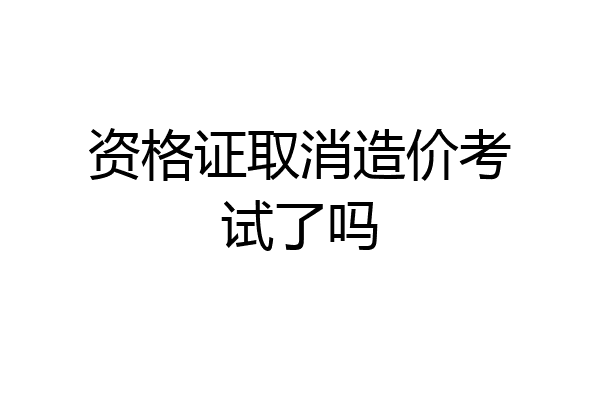 资格证取消造价考试了吗