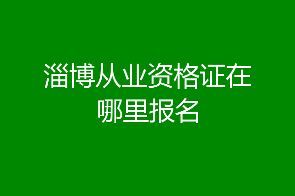 淄博从业资格证在哪里报名