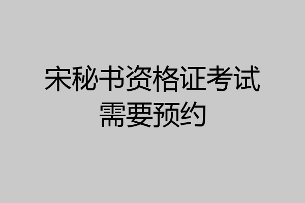 宋秘书资格证考试需要预约