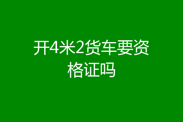 开4米2货车要资格证吗