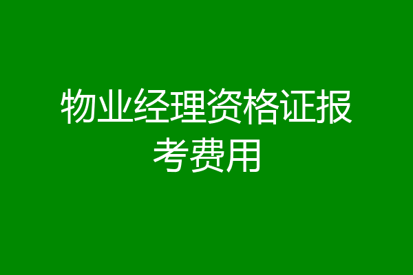 物业经理资格证报考费用