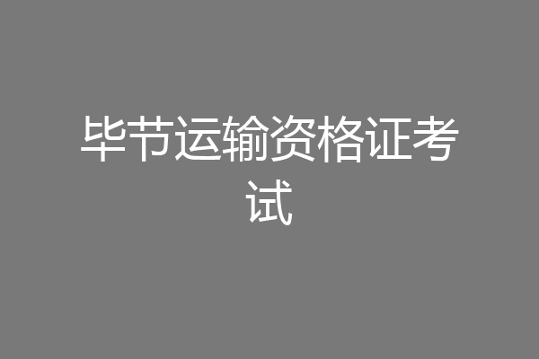 毕节运输资格证考试