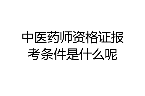 中医药师资格证报考条件是什么呢