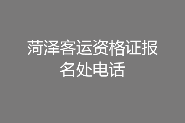 菏泽客运资格证报名处电话