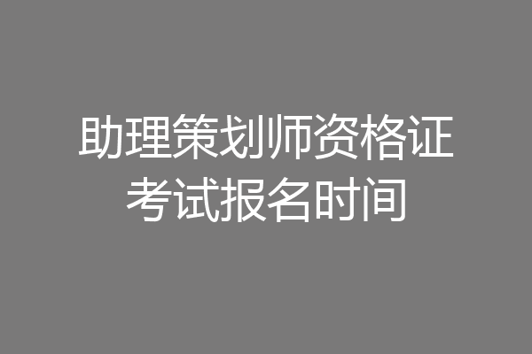 助理策划师资格证考试报名时间