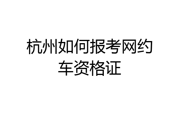 杭州如何报考网约车资格证