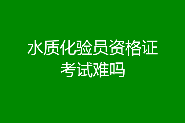 水质化验员资格证考试难吗