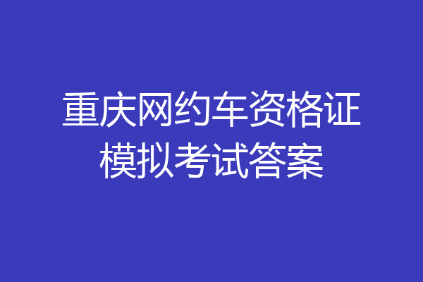 重庆网约车资格证模拟考试答案