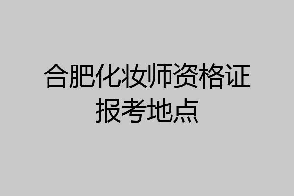 合肥化妆师资格证报考地点