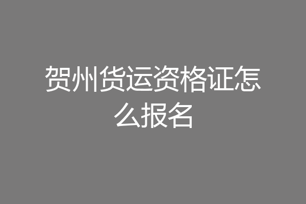 贺州货运资格证怎么报名