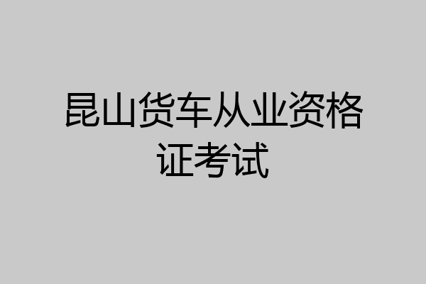 昆山货车从业资格证考试