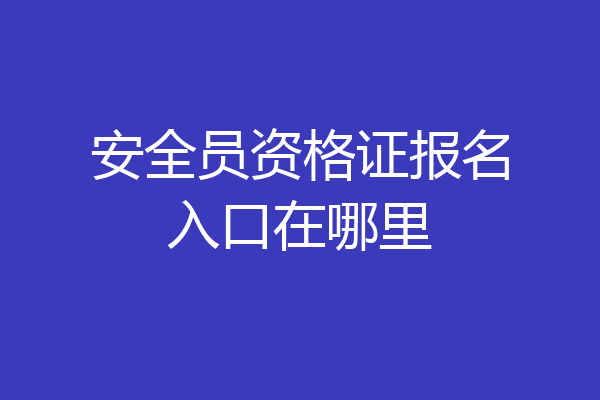 安全员资格证报名入口在哪里