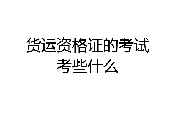 货运资格证的考试考些什么