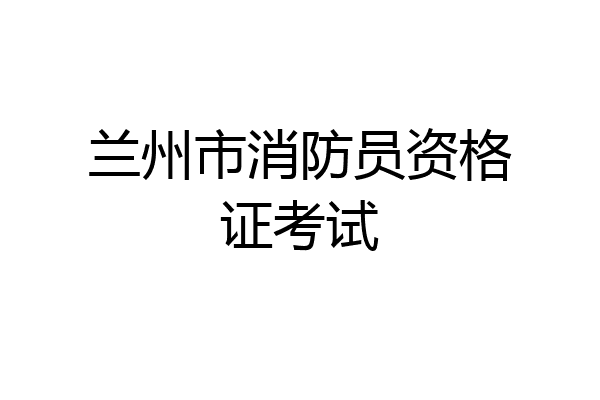 兰州市消防员资格证考试