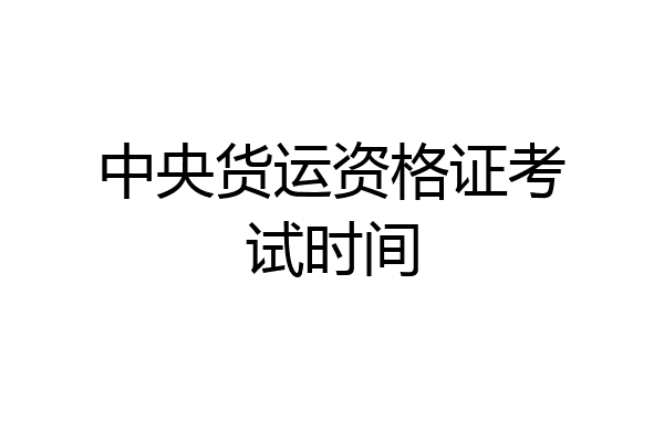 中央货运资格证考试时间