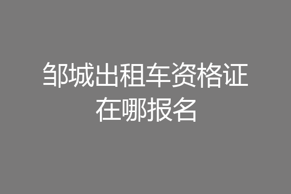 邹城出租车资格证在哪报名