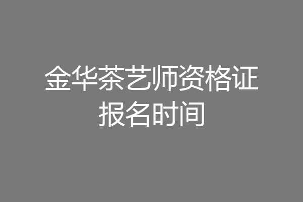 金华茶艺师资格证报名时间