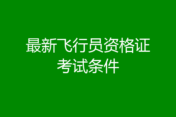 最新飞行员资格证考试条件
