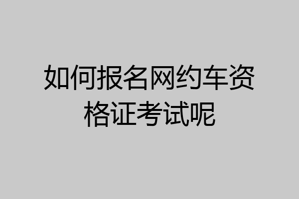如何报名网约车资格证考试呢