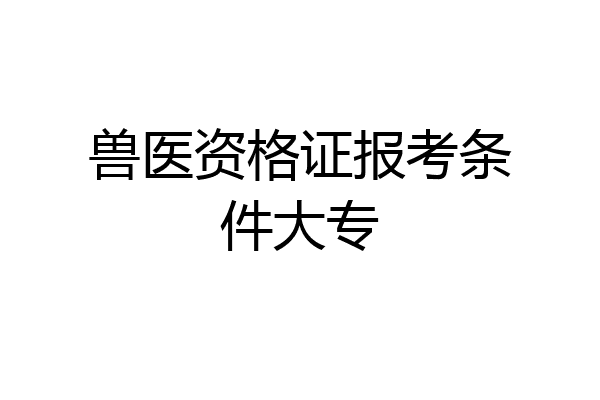 兽医资格证报考条件大专