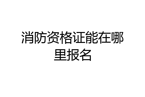 消防资格证能在哪里报名