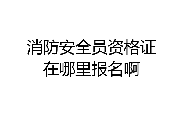消防安全员资格证在哪里报名啊