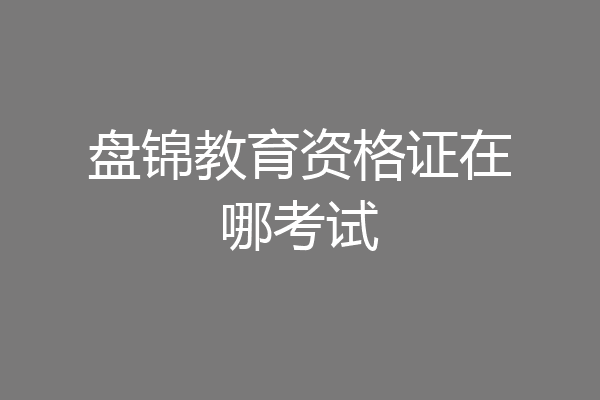 盘锦教育资格证在哪考试