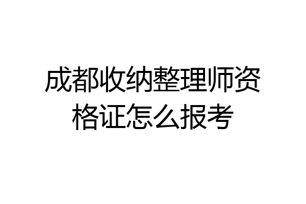 成都收纳整理师资格证怎么报考