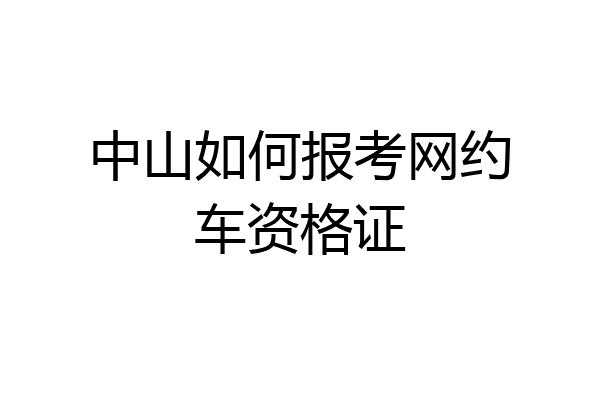 中山如何报考网约车资格证