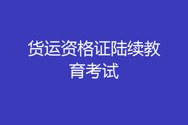 货运资格证陆续教育考试